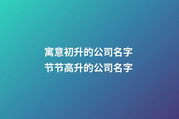 寓意初升的公司名字 节节高升的公司名字-第1张-公司起名-玄机派